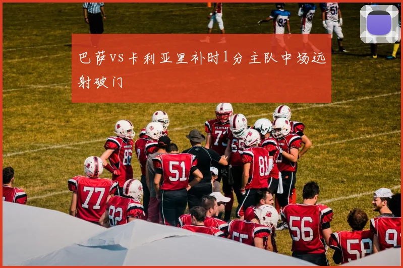 巴萨vs卡利亚里补时1分主队中场远射破门