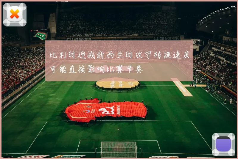 比利时迎战新西兰时攻守转换速度可能直接影响比赛节奏