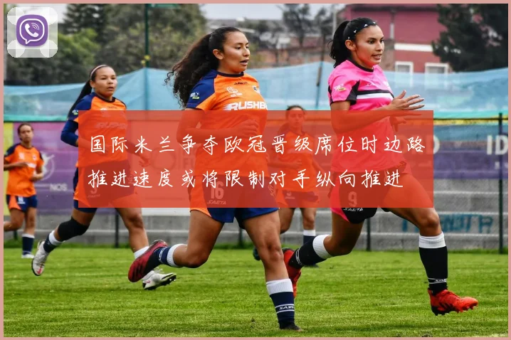 国际米兰争夺欧冠晋级席位时边路推进速度或将限制对手纵向推进