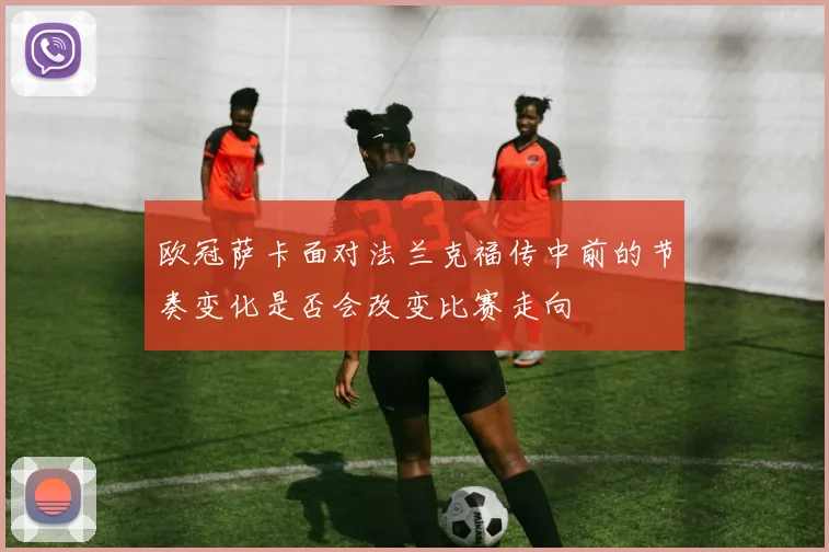 欧冠萨卡面对法兰克福传中前的节奏变化是否会改变比赛走向