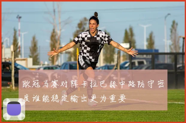 欧冠马赛对阵卡拉巴赫中路防守密度谁能稳定输出更为重要