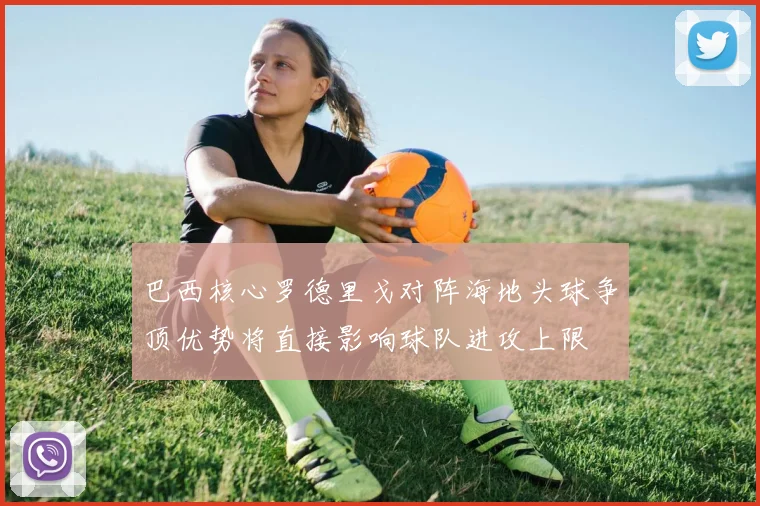 巴西核心罗德里戈对阵海地头球争顶优势将直接影响球队进攻上限