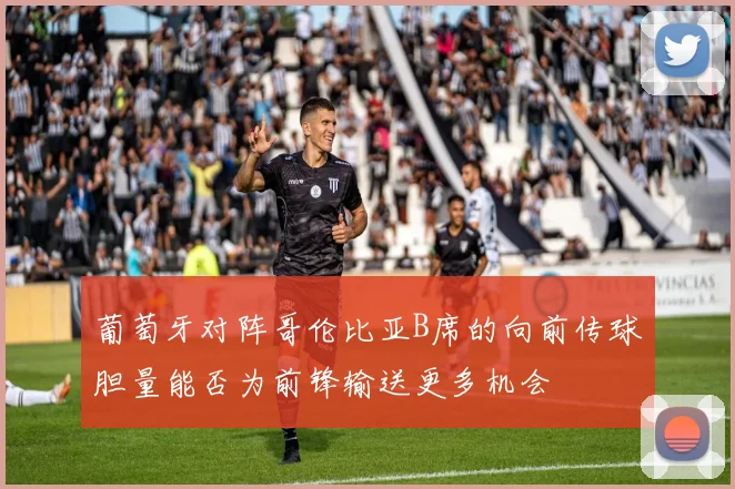 葡萄牙对阵哥伦比亚B席的向前传球胆量能否为前锋输送更多机会