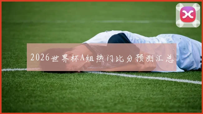 2026世界杯A组热门比分预测汇总