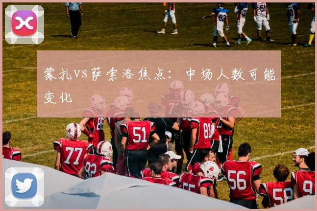 蒙扎vs萨索洛焦点:中场人数可能变化