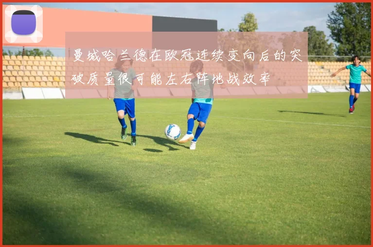 曼城哈兰德在欧冠连续变向后的突破质量很可能左右阵地战效率