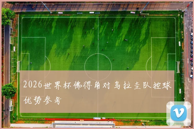 2026世界杯佛得角对乌拉圭队控球优势参考