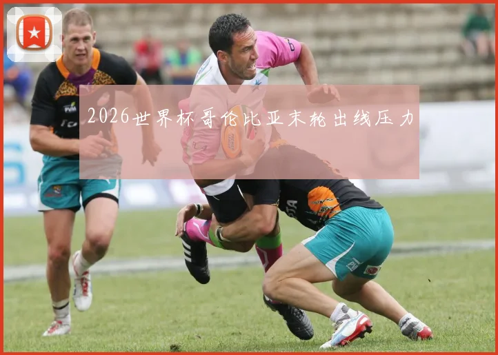 2026世界杯哥伦比亚末轮出线压力