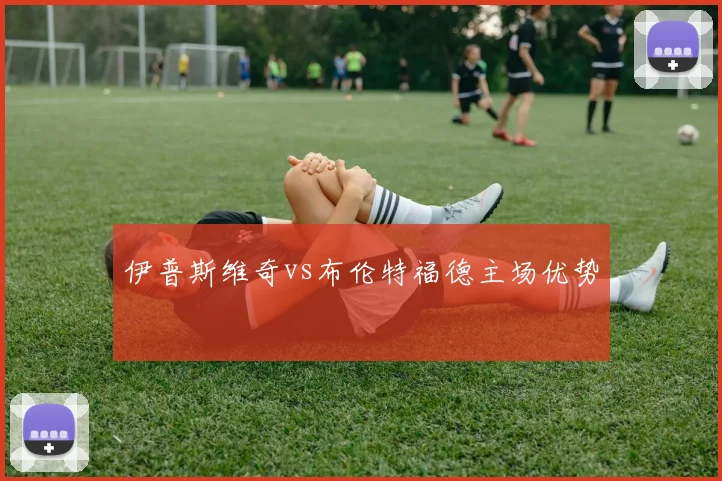 伊普斯维奇vs布伦特福德主场优势